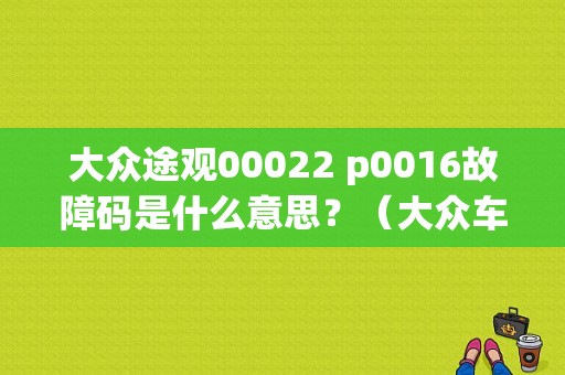 大众途观00022 p0016故障码是什么意思？（大众车系故障吗00022）-图1