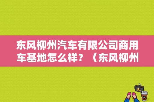 东风柳州汽车有限公司商用车基地怎么样？（东风柳州汽车图片）-图1