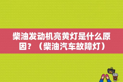 柴油发动机亮黄灯是什么原因？（柴油汽车故障灯）-图1