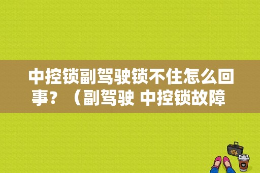 中控锁副驾驶锁不住怎么回事？（副驾驶 中控锁故障 开门 提 锁稍）-图1