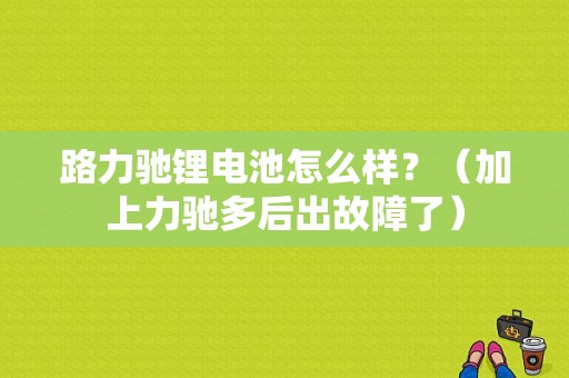 路力驰锂电池怎么样？（加上力驰多后出故障了）-图1