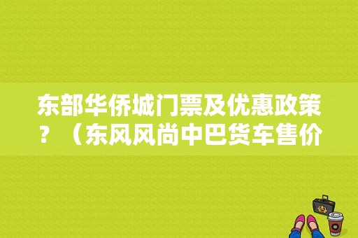 东部华侨城门票及优惠政策？（东风风尚中巴货车售价）-图1