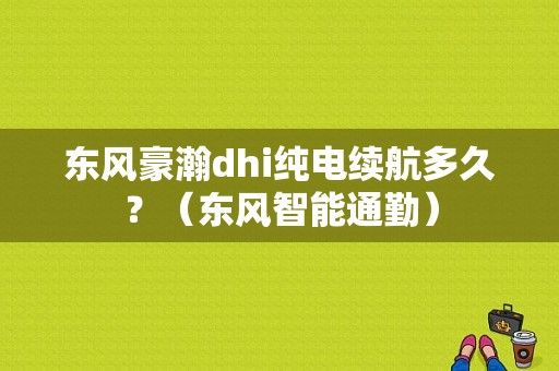 东风豪瀚dhi纯电续航多久？（东风智能通勤）-图1