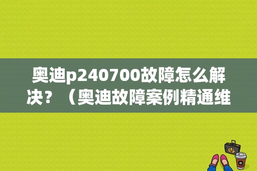 奥迪p240700故障怎么解决？（奥迪故障案例精通维修）-图1