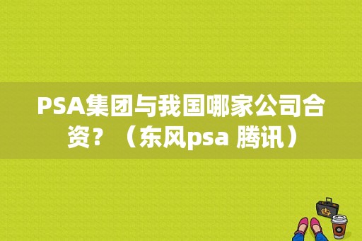 PSA集团与我国哪家公司合资？（东风psa 腾讯）-图1