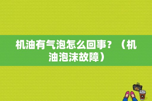 机油有气泡怎么回事？（机油泡沫故障）-图1