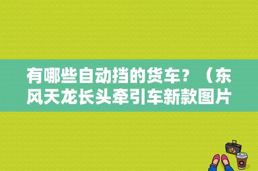 有哪些自动挡的货车？（东风天龙长头牵引车新款图片）