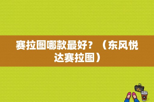 赛拉图哪款最好？（东风悦达赛拉图）-图1