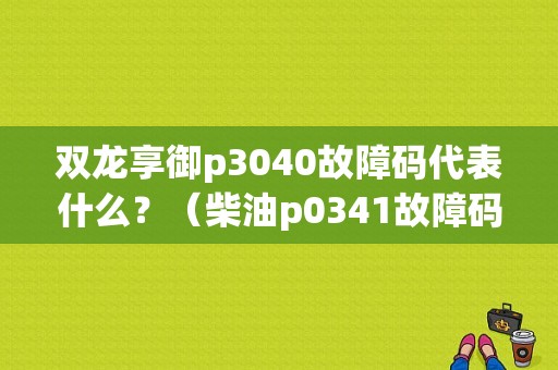 双龙享御p3040故障码代表什么？（柴油p0341故障码）-图1