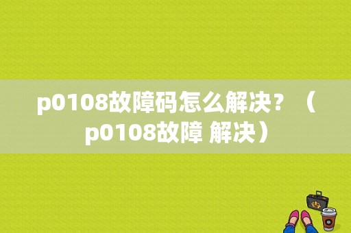 p0108故障码怎么解决？（p0108故障 解决）-图1