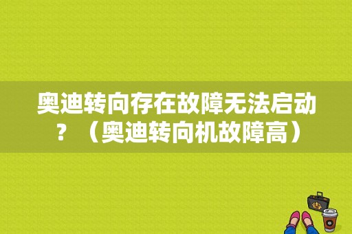 奥迪转向存在故障无法启动？（奥迪转向机故障高）-图1