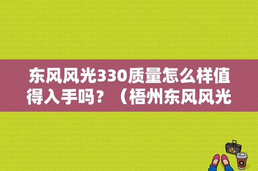 东风风光330质量怎么样值得入手吗？（梧州东风风光330）-图1