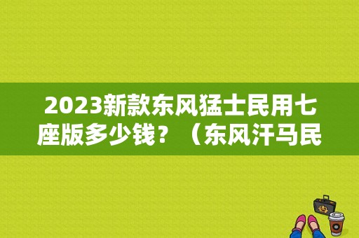 2023新款东风猛士民用七座版多少钱？（东风汗马民用版价格）-图1