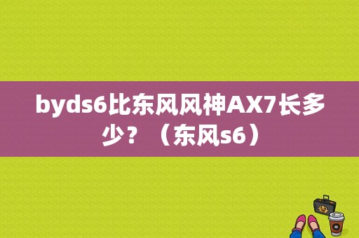 byds6比东风风神AX7长多少？（东风s6）-图1