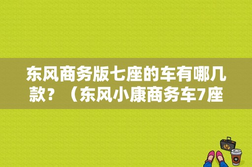 东风商务版七座的车有哪几款？（东风小康商务车7座）-图1