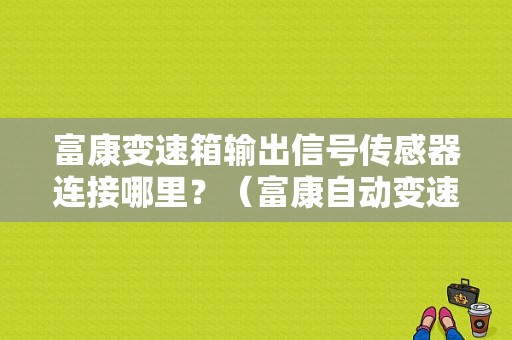 富康变速箱输出信号传感器连接哪里？（富康自动变速箱故障）-图1