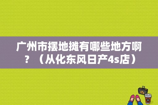 广州市摆地摊有哪些地方啊？（从化东风日产4s店）