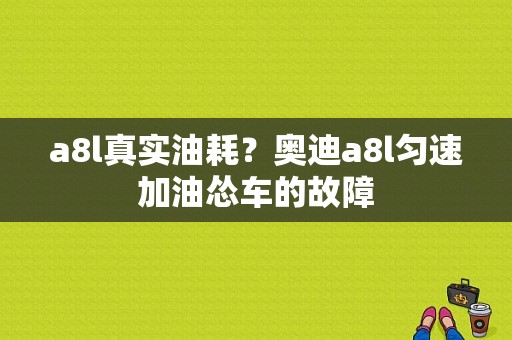 a8l真实油耗？奥迪a8l匀速加油怂车的故障-图1