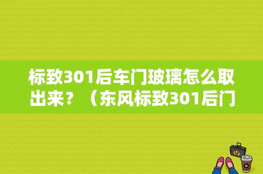标致301后车门玻璃怎么取出来？（东风标致301后门）-图1