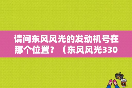 请问东风风光的发动机号在那个位置？（东风风光330发动机号）-图1