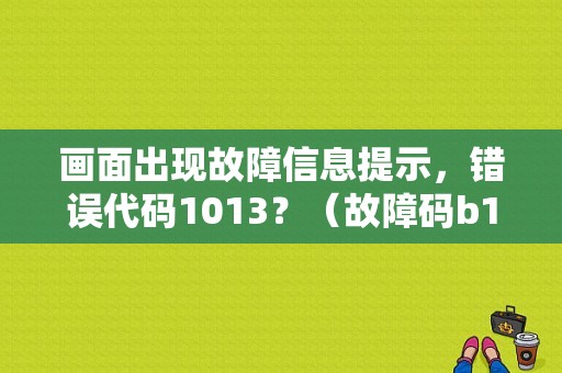 画面出现故障信息提示，错误代码1013？（故障码b1013）-图1