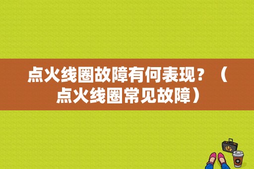 点火线圈故障有何表现？（点火线圈常见故障）-图1