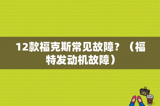 12款福克斯常见故障？（福特发动机故障）-图1
