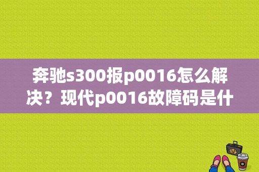 奔驰s300报p0016怎么解决？现代p0016故障码是什么意思-图1