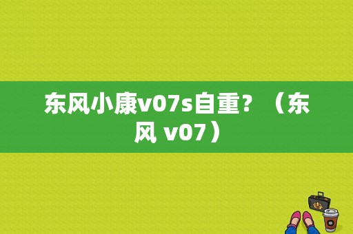 东风小康v07s自重？（东风 v07）-图1