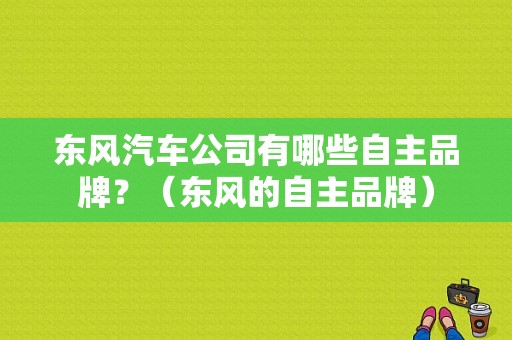 东风汽车公司有哪些自主品牌？（东风的自主品牌）-图1