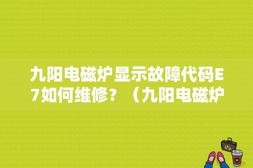九阳电磁炉显示故障代码E7如何维修？（九阳电磁炉e7故障排除）-图1