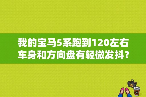 我的宝马5系跑到120左右车身和方向盘有轻微发抖？（宝马120电子方向盘锁止系统故障）-图1