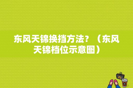 东风天锦换挡方法？（东风天锦档位示意图）-图1