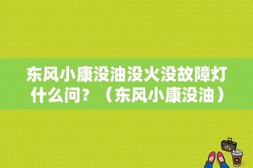 东风小康没油没火没故障灯什么问？（东风小康没油）-图1
