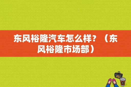 东风裕隆汽车怎么样？（东风裕隆市场部）-图1