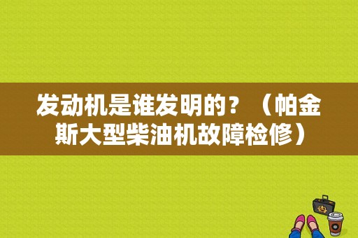 发动机是谁发明的？（帕金斯大型柴油机故障检修）-图1
