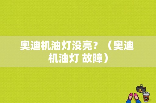 奥迪机油灯没亮？（奥迪 机油灯 故障）-图1
