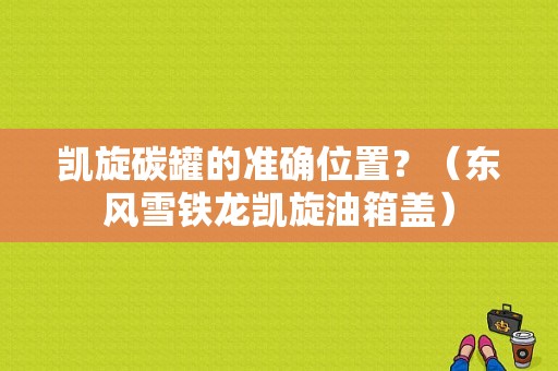 凯旋碳罐的准确位置？（东风雪铁龙凯旋油箱盖）-图1