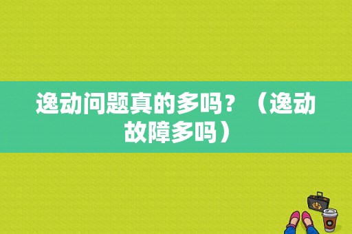 逸动问题真的多吗？（逸动故障多吗）-图1
