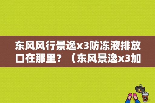 东风风行景逸x3防冻液排放口在那里？（东风景逸x3加防冻液图）-图1