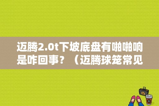 迈腾2.0t下坡底盘有啪啪响是咋回事？（迈腾球笼常见故障）-图1