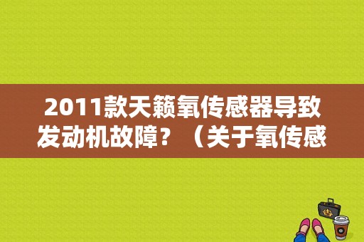 2011款天籁氧传感器导致发动机故障？（关于氧传感器的发动机故障）-图1