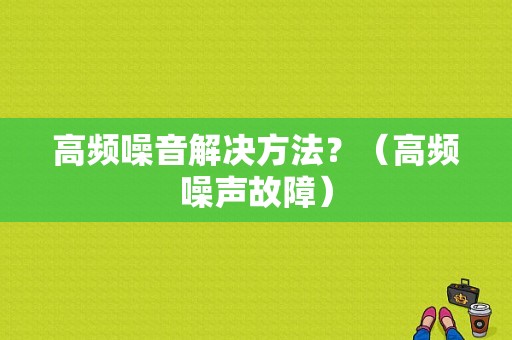 高频噪音解决方法？（高频噪声故障）-图1