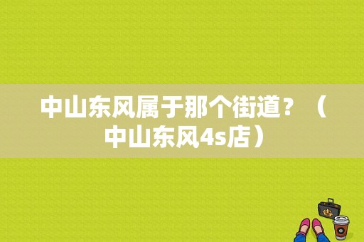 中山东风属于那个街道？（中山东风4s店）-图1