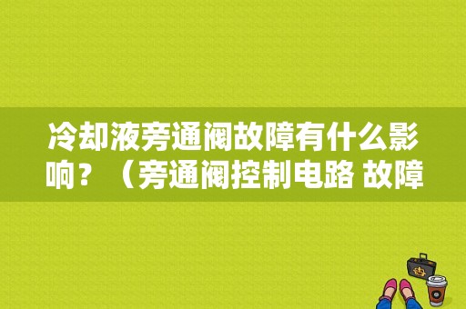 冷却液旁通阀故障有什么影响？（旁通阀控制电路 故障码）-图1