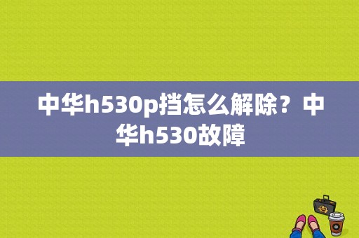 中华h530p挡怎么解除？中华h530故障-图1