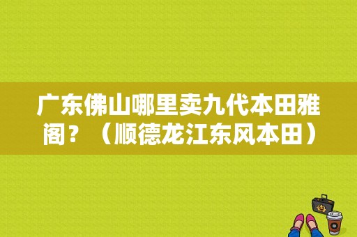 广东佛山哪里卖九代本田雅阁？（顺德龙江东风本田）-图1
