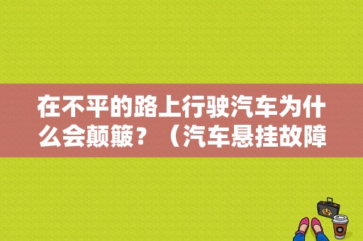 在不平的路上行驶汽车为什么会颠簸？（汽车悬挂故障解析）-图1