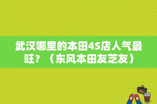 武汉哪里的本田4S店人气最旺？（东风本田友芝友）-图1