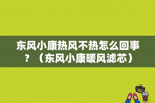 东风小康热风不热怎么回事？（东风小康暖风滤芯）-图1